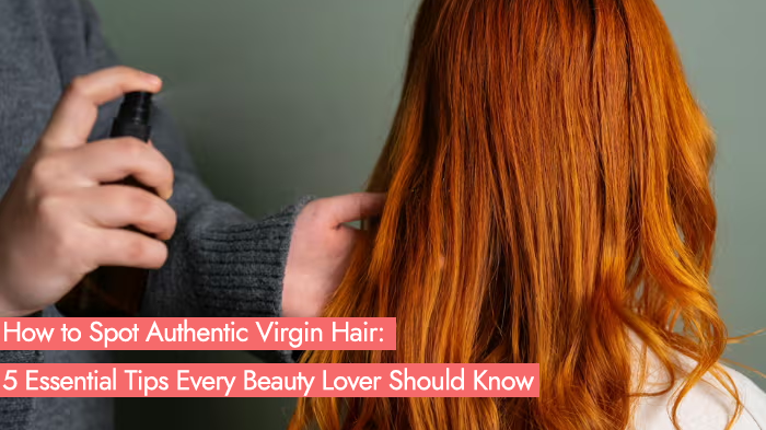 How to Spot Authentic Virgin Hair: 5 Essential Tips Every Beauty Lover Should Know