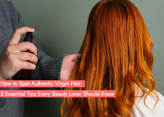 How to Spot Authentic Virgin Hair: 5 Essential Tips Every Beauty Lover Should Know