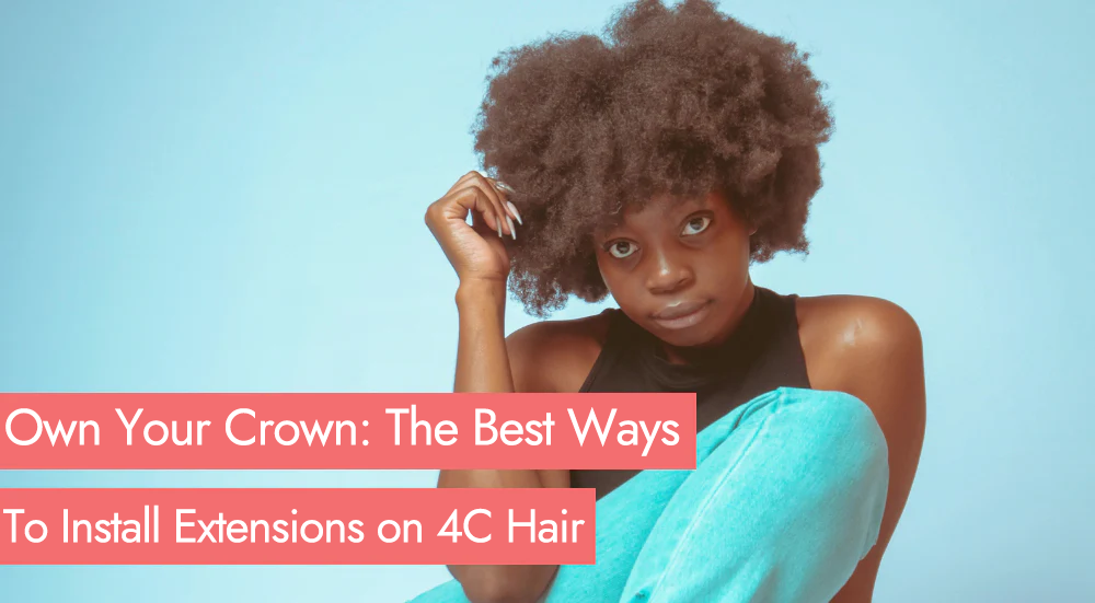 Own Your Crown: The Best Ways to Install Extensions on 4C Hair