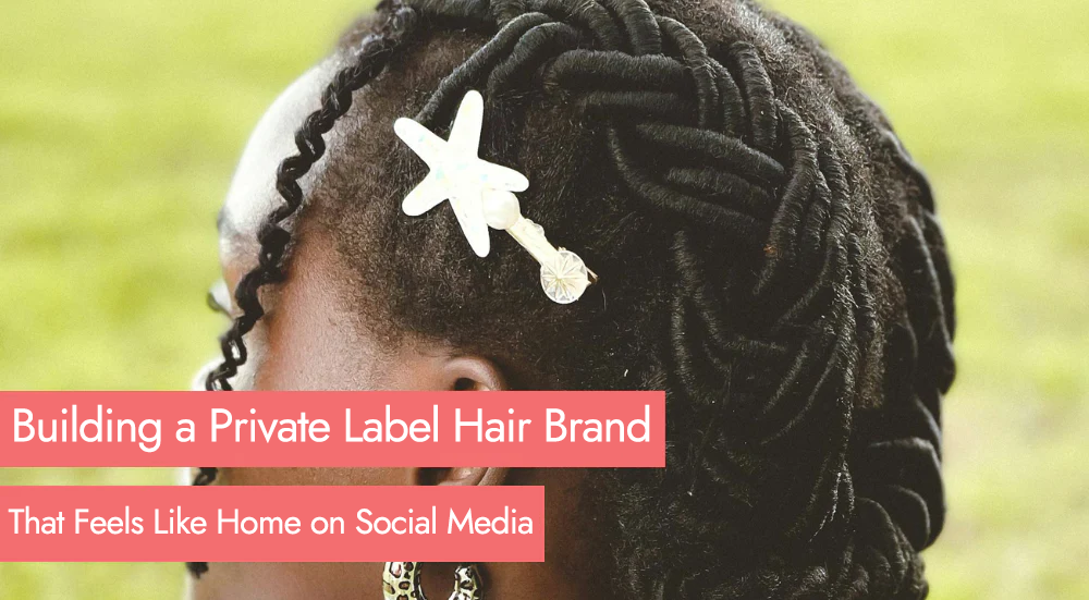Beyond the Algorithm: Building a Private Label Hair Brand That Feels Like Home on Social Media