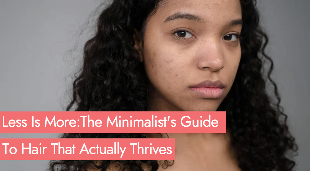 Less Is More: The Minimalist's Guide to Hair That Actually Thrives